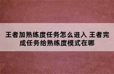 王者加熟练度任务怎么进入 王者完成任务给熟练度模式在哪